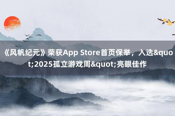 《风帆纪元》荣获App Store首页保举,入选"2025孤立游戏周"亮眼佳作