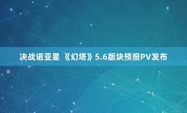 决战诺亚星 《幻塔》5.6版块预报PV发布