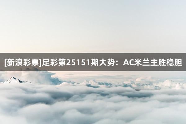 [新浪彩票]足彩第25151期大势：AC米兰主胜稳胆